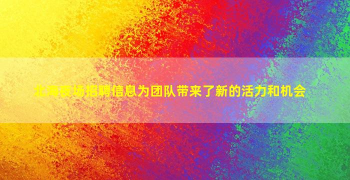 北海夜场招聘信息
为团队带来了新的活力和机会