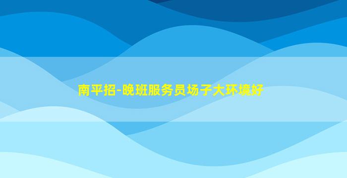 南平招-晚班服务员场子大环境好